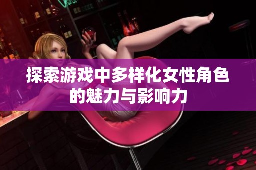 探索游戏中多样化女性角色的魅力与影响力