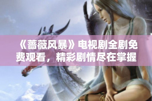 《蔷薇风暴》电视剧全剧免费观看，精彩剧情尽在掌握中