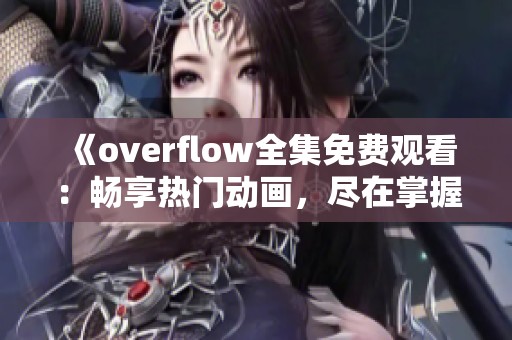 《overflow全集免费观看：畅享热门动画，尽在掌握之中》