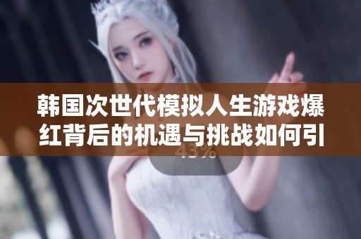韩国次世代模拟人生游戏爆红背后的机遇与挑战如何引领未来发展方向