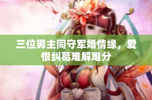 三位男主同守军婚情缘，爱恨纠葛难解难分