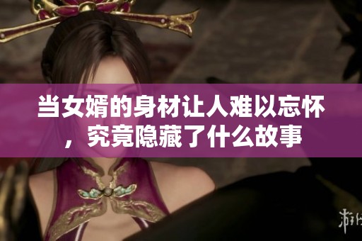 当女婿的身材让人难以忘怀，究竟隐藏了什么故事