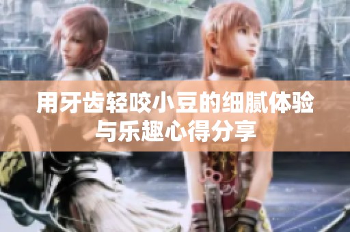 用牙齿轻咬小豆的细腻体验与乐趣心得分享