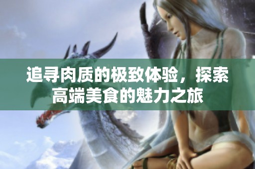 追寻肉质的极致体验，探索高端美食的魅力之旅