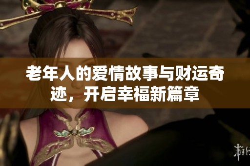 老年人的爱情故事与财运奇迹，开启幸福新篇章