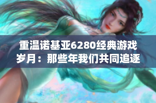 重温诺基亚6280经典游戏岁月：那些年我们共同追逐的游戏回忆与 nostalgia