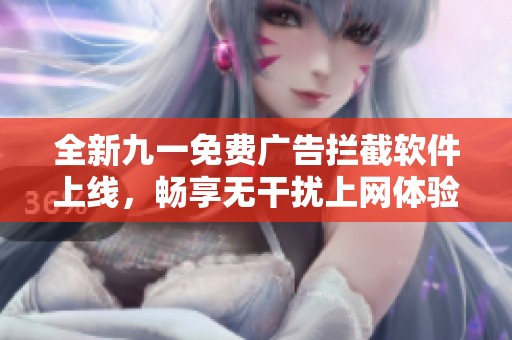 全新九一免费广告拦截软件上线，畅享无干扰上网体验！