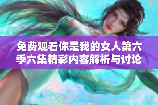 免费观看你是我的女人第六季六集精彩内容解析与讨论 