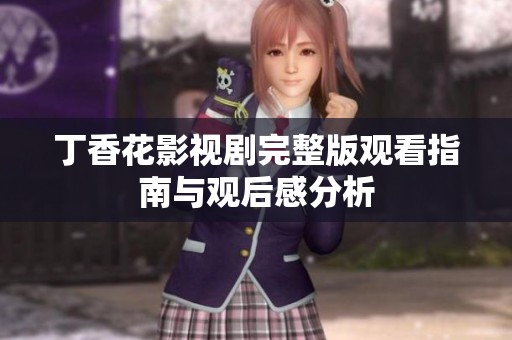 丁香花影视剧完整版观看指南与观后感分析