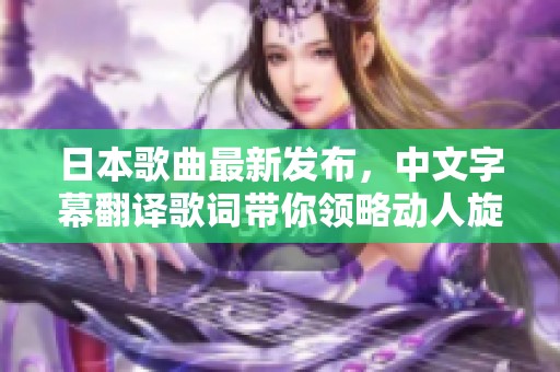 日本歌曲最新发布，中文字幕翻译歌词带你领略动人旋律
