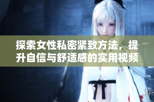探索女性私密紧致方法，提升自信与舒适感的实用视频指南