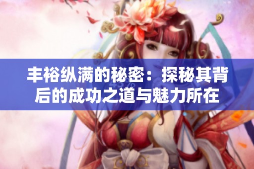 丰裕纵满的秘密：探秘其背后的成功之道与魅力所在