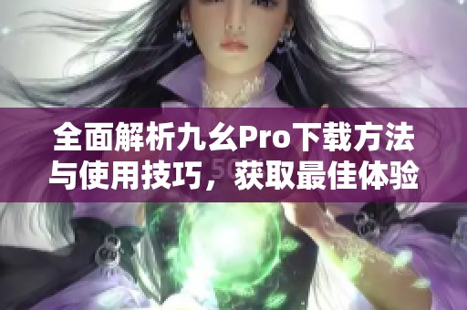 全面解析九幺Pro下载方法与使用技巧，获取最佳体验