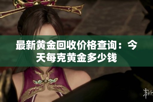 最新黄金回收价格查询：今天每克黄金多少钱