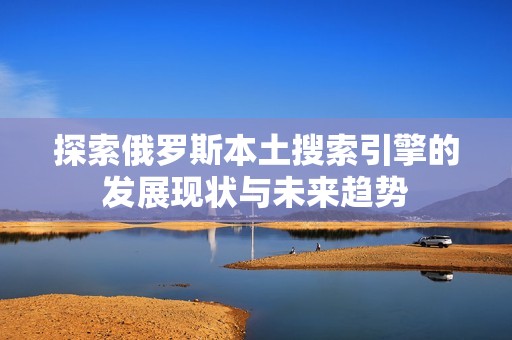 探索俄罗斯本土搜索引擎的发展现状与未来趋势