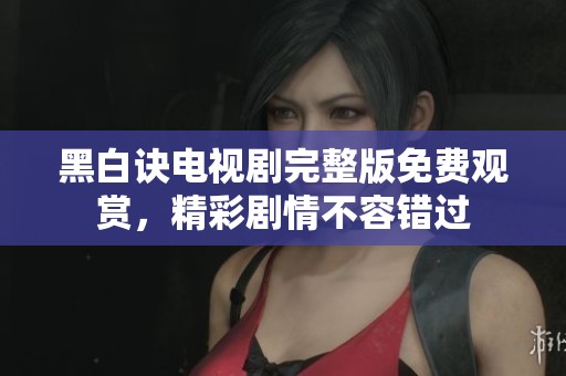 黑白诀电视剧完整版免费观赏，精彩剧情不容错过
