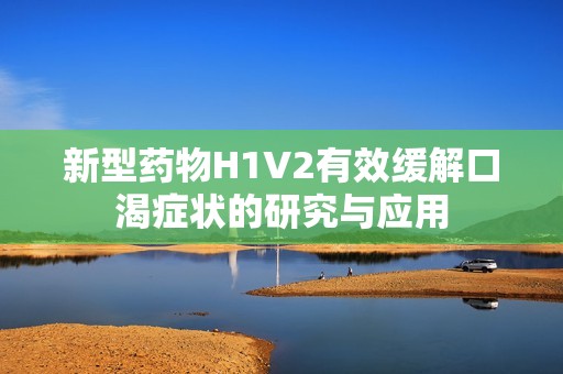 新型药物H1V2有效缓解口渴症状的研究与应用