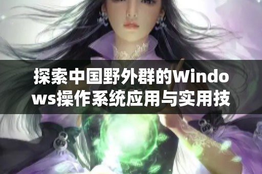探索中国野外群的Windows操作系统应用与实用技巧