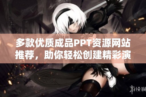 多款优质成品PPT资源网站推荐，助你轻松创建精彩演示文稿