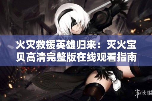 火灾救援英雄归来：灭火宝贝高清完整版在线观看指南