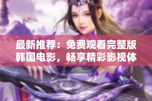 最新推荐：免费观看完整版韩国电影，畅享精彩影视体验