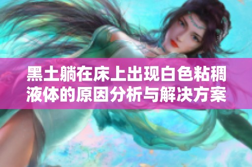 黑土躺在床上出现白色粘稠液体的原因分析与解决方案