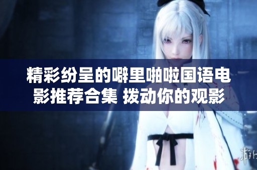 精彩纷呈的噼里啪啦国语电影推荐合集 拨动你的观影欲望