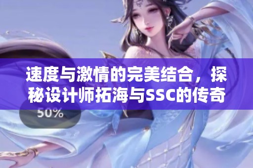 速度与激情的完美结合，探秘设计师拓海与SSC的传奇故事在抖音的精彩呈现