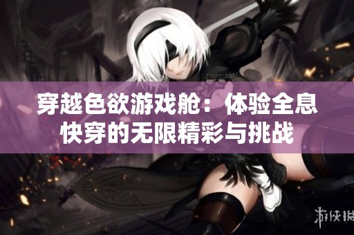 穿越色欲游戏舱：体验全息快穿的无限精彩与挑战