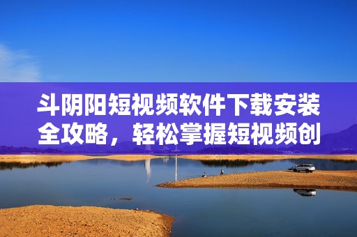 斗阴阳短视频软件下载安装全攻略，轻松掌握短视频创作技巧