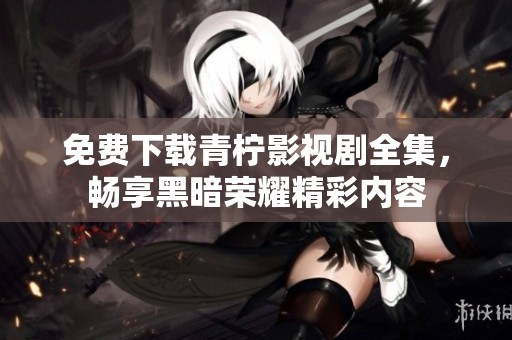 免费下载青柠影视剧全集，畅享黑暗荣耀精彩内容