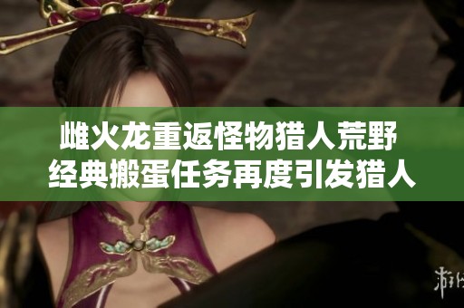 雌火龙重返怪物猎人荒野 经典搬蛋任务再度引发猎人们的热情与挑战