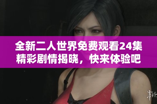 全新二人世界免费观看24集精彩剧情揭晓，快来体验吧