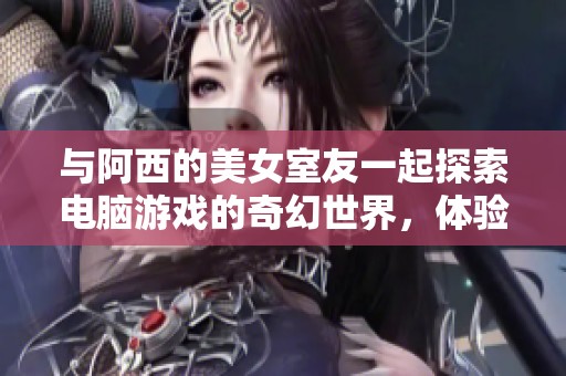 与阿西的美女室友一起探索电脑游戏的奇幻世界，体验别样的冒险之旅！