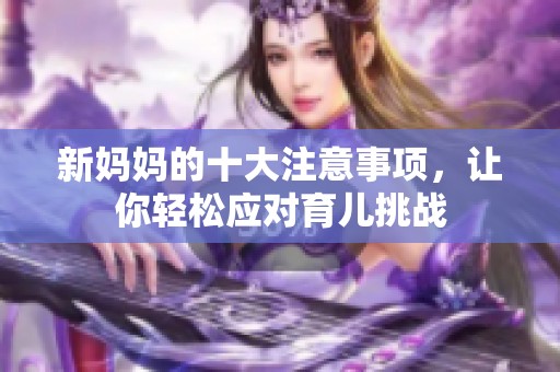新妈妈的十大注意事项，让你轻松应对育儿挑战