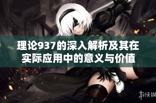 理论937的深入解析及其在实际应用中的意义与价值