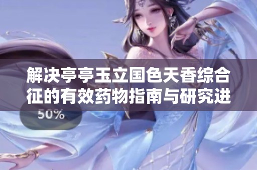 解决亭亭玉立国色天香综合征的有效药物指南与研究进展