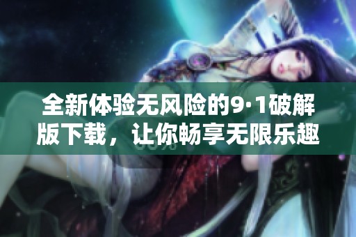 全新体验无风险的9·1破解版下载，让你畅享无限乐趣