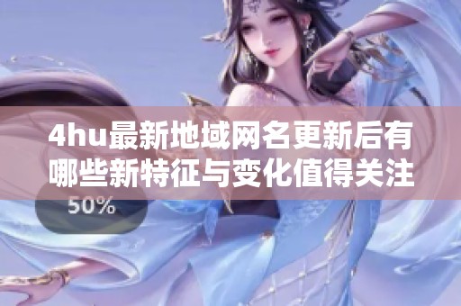 4hu最新地域网名更新后有哪些新特征与变化值得关注