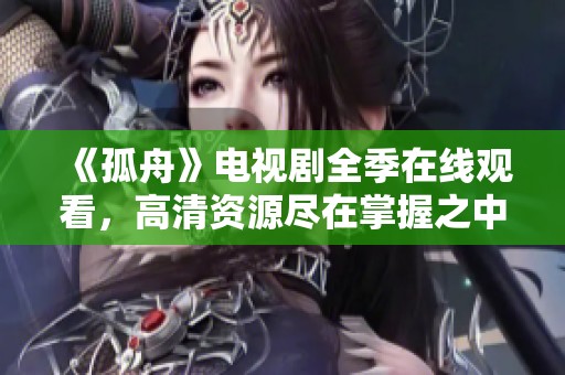 《孤舟》电视剧全季在线观看，高清资源尽在掌握之中