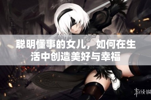 聪明懂事的女儿，如何在生活中创造美好与幸福