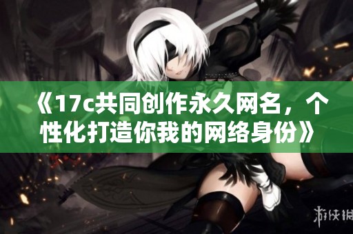 《17c共同创作永久网名，个性化打造你我的网络身份》