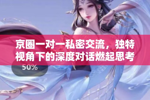 京圈一对一私密交流，独特视角下的深度对话燃起思考火花