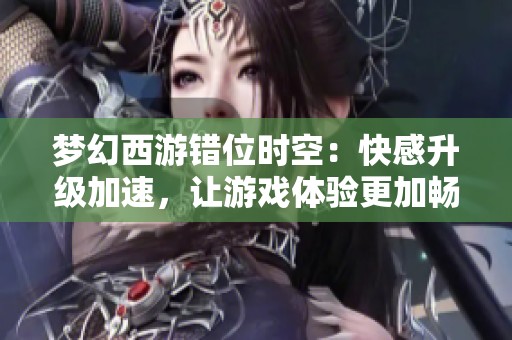梦幻西游错位时空：快感升级加速，让游戏体验更加畅快无阻