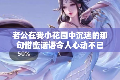 老公在我小花园中沉迷的那句甜蜜话语令人心动不已