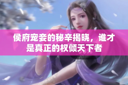 侯府宠妾的秘辛揭晓，谁才是真正的权倾天下者