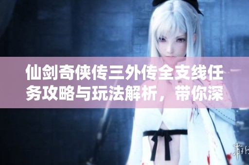 仙剑奇侠传三外传全支线任务攻略与玩法解析，带你深入探索仙侠世界