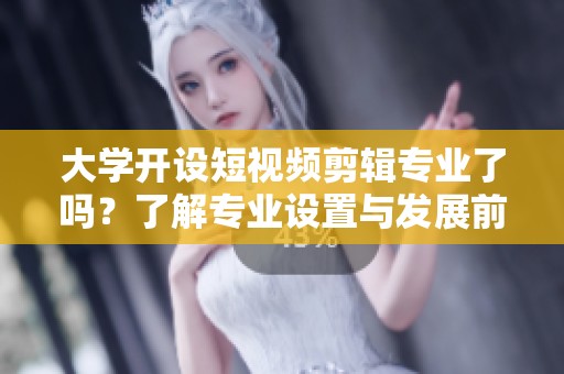 大学开设短视频剪辑专业了吗？了解专业设置与发展前景