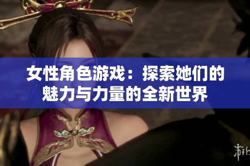 女性角色游戏：探索她们的魅力与力量的全新世界