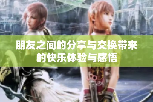 朋友之间的分享与交换带来的快乐体验与感悟